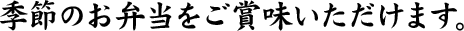 季節のお弁当をご賞味いただけます。